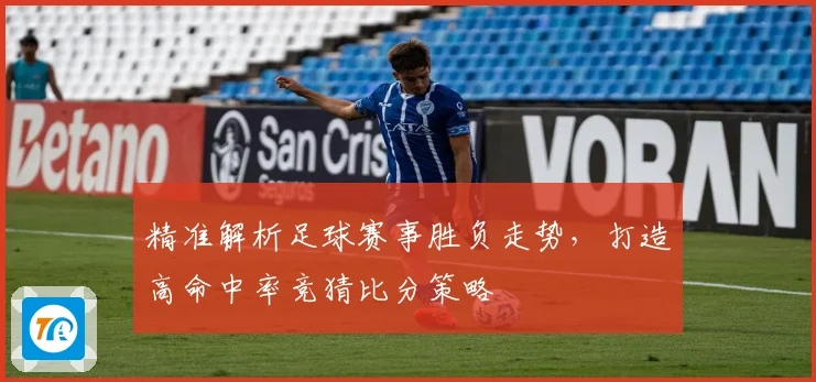 精准解析足球赛事胜负走势，打造高命中率竞猜比分策略