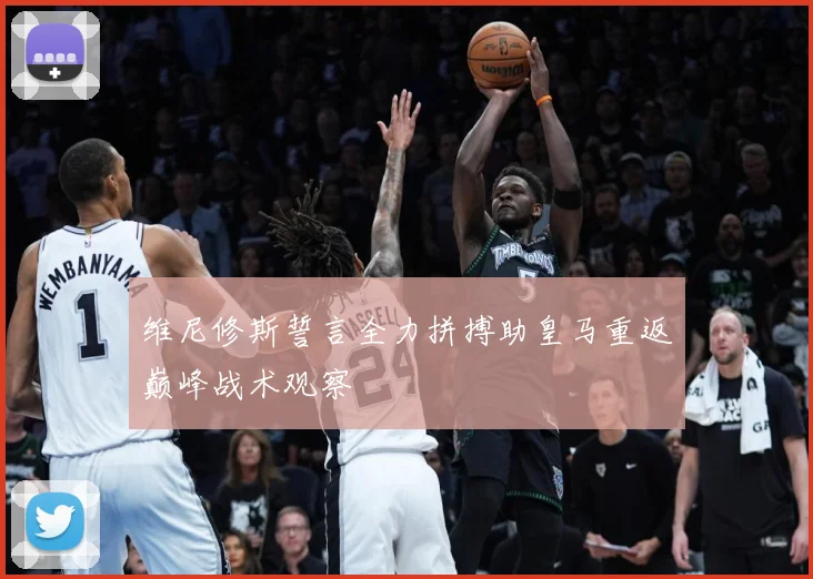 维尼修斯誓言全力拼搏助皇马重返巅峰战术观察