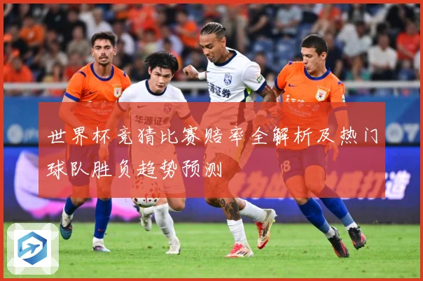 世界杯竞猜比赛赔率全解析及热门球队胜负趋势预测