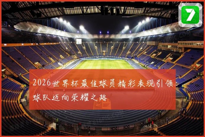 2026世界杯最佳球员精彩表现引领球队迈向荣耀之路