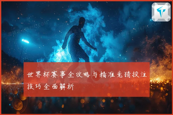 世界杯赛事全攻略与精准竞猜投注技巧全面解析