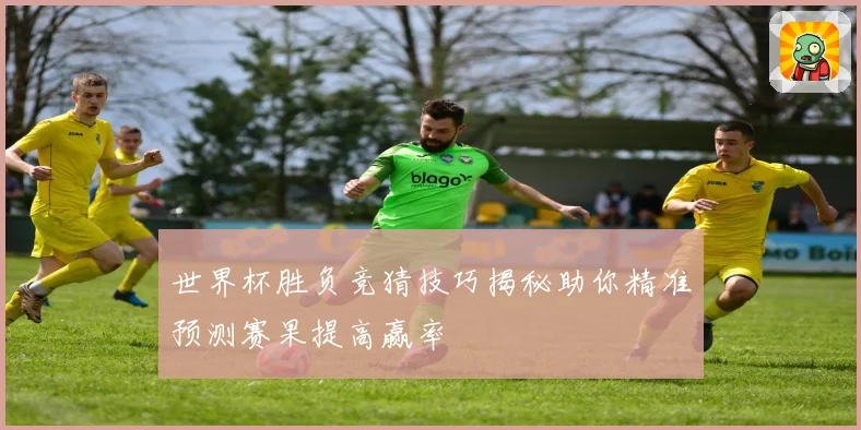 世界杯胜负竞猜技巧揭秘助你精准预测赛果提高赢率