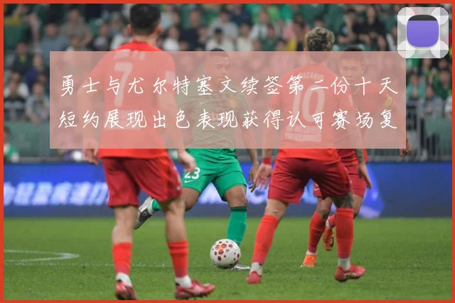勇士与尤尔特塞文续签第二份十天短约展现出色表现获得认可赛场复盘
