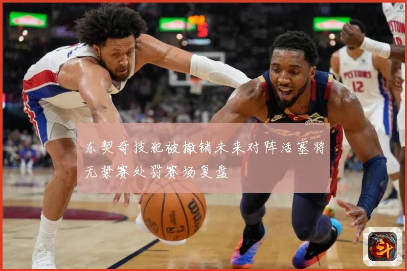 东契奇技犯被撤销未来对阵活塞将无禁赛处罚赛场复盘