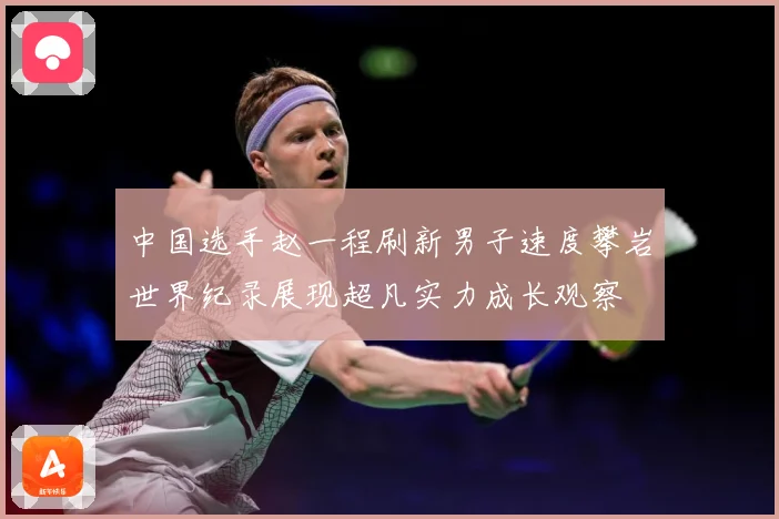 中国选手赵一程刷新男子速度攀岩世界纪录展现超凡实力成长观察