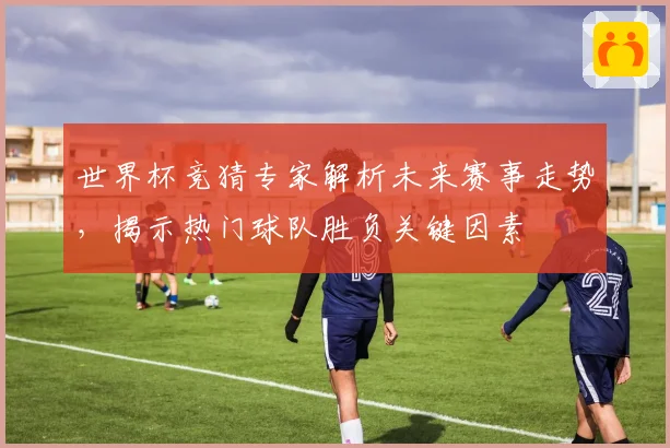 世界杯竞猜专家解析未来赛事走势，揭示热门球队胜负关键因素