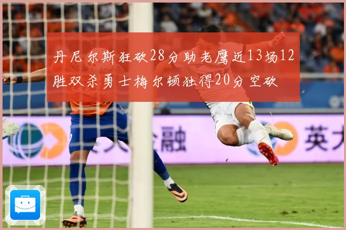 丹尼尔斯狂砍28分助老鹰近13场12胜双杀勇士梅尔顿独得20分空砍