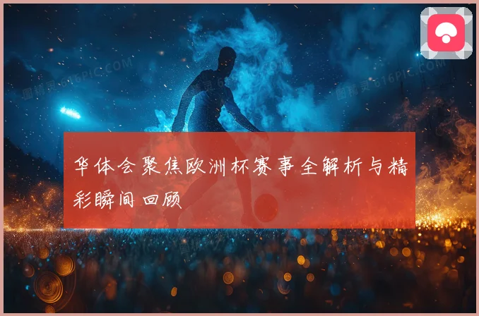 华体会聚焦欧洲杯赛事全解析与精彩瞬间回顾