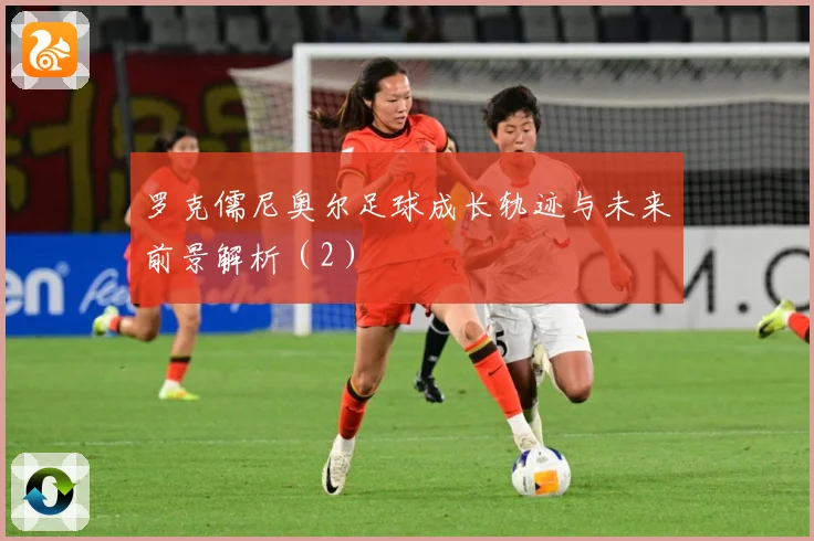 罗克儒尼奥尔足球成长轨迹与未来前景解析（2）