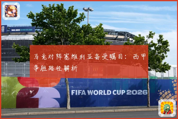 马竞对阵塞维利亚备受瞩目：西甲争胜路径解析