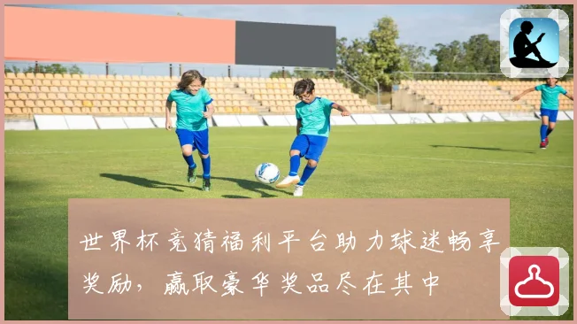 世界杯竞猜福利平台助力球迷畅享奖励，赢取豪华奖品尽在其中