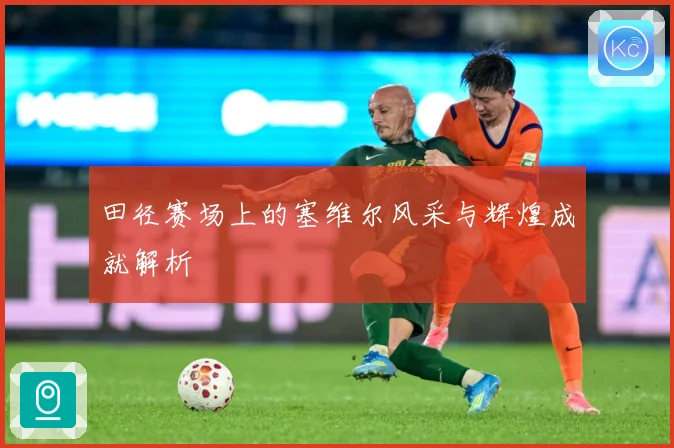 田径赛场上的塞维尔风采与辉煌成就解析