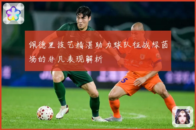 佩德里技艺精湛助力球队征战绿茵场的非凡表现解析
