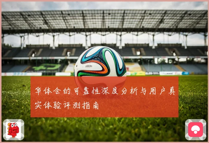 华体会的可靠性深度分析与用户真实体验评测指南