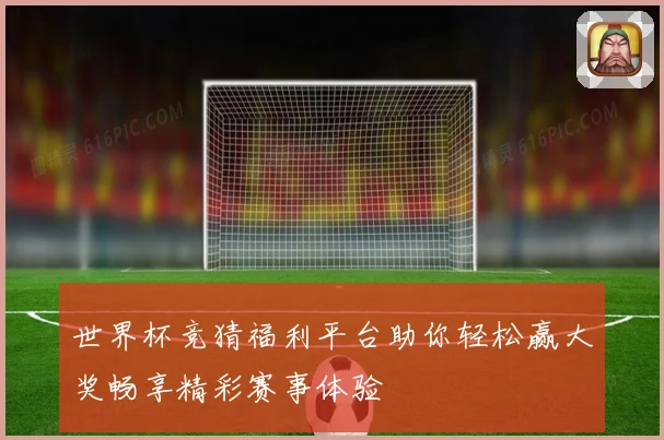 世界杯竞猜福利平台助你轻松赢大奖畅享精彩赛事体验