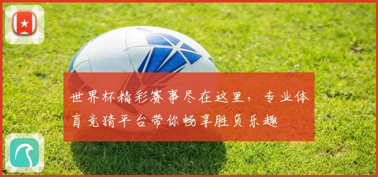 世界杯精彩赛事尽在这里，专业体育竞猜平台带你畅享胜负乐趣