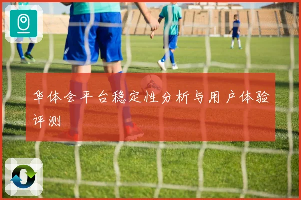 华体会平台稳定性分析与用户体验评测