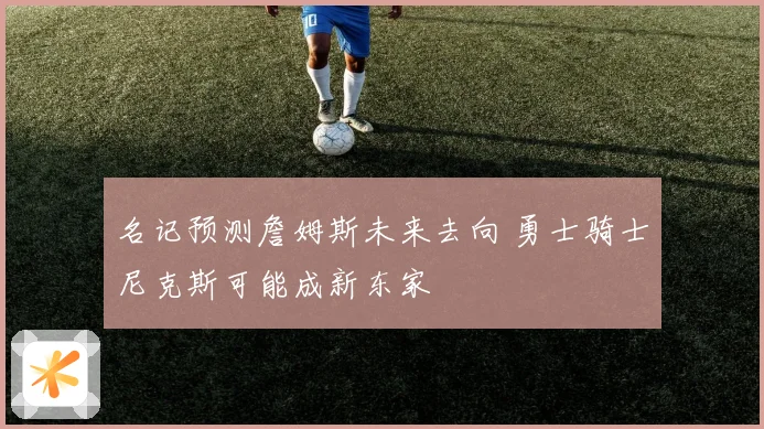 名记预测詹姆斯未来去向 勇士骑士尼克斯可能成新东家