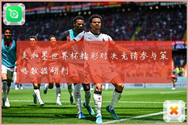 美加墨世界杯精彩对决竞猜参与策略数据研判