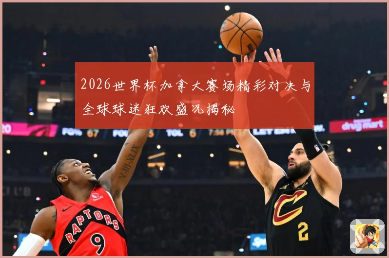 2026世界杯加拿大赛场精彩对决与全球球迷狂欢盛况揭秘