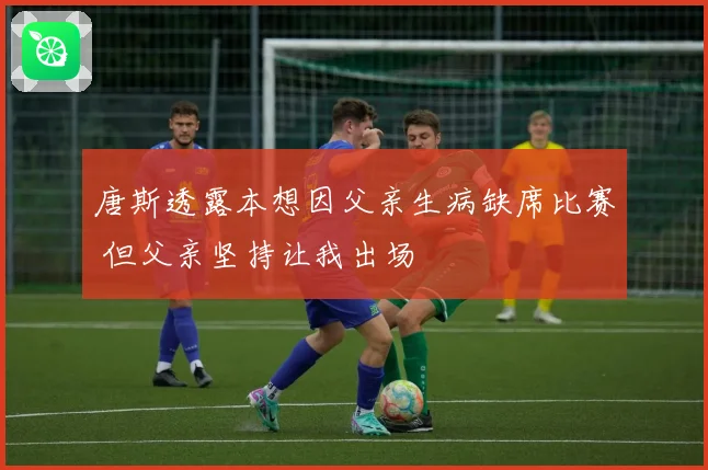 唐斯透露本想因父亲生病缺席比赛 但父亲坚持让我出场