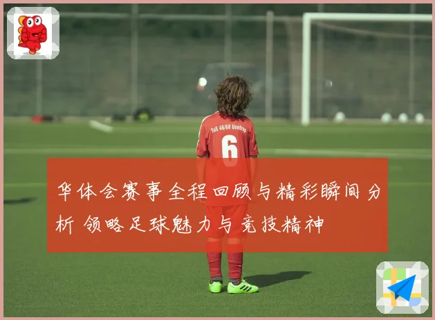 华体会赛事全程回顾与精彩瞬间分析 领略足球魅力与竞技精神