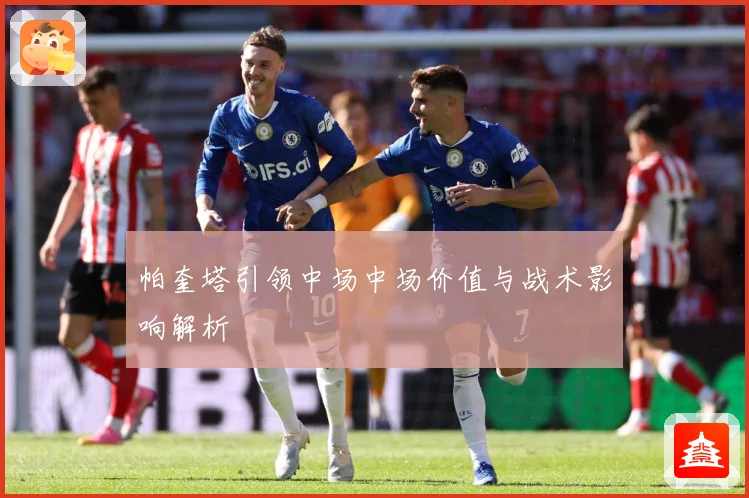 帕奎塔引领中场中场价值与战术影响解析