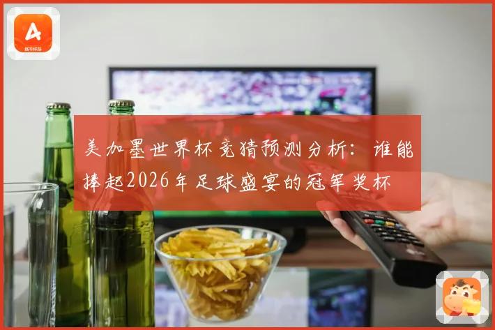 美加墨世界杯竞猜预测分析：谁能捧起2026年足球盛宴的冠军奖杯