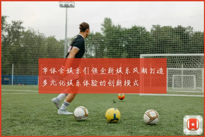 华体会娱乐引领全新娱乐风潮打造多元化娱乐体验的创新模式