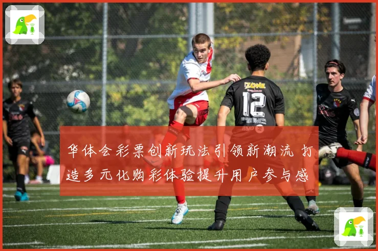 华体会彩票创新玩法引领新潮流 打造多元化购彩体验提升用户参与感