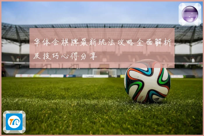 华体会棋牌最新玩法攻略全面解析及技巧心得分享