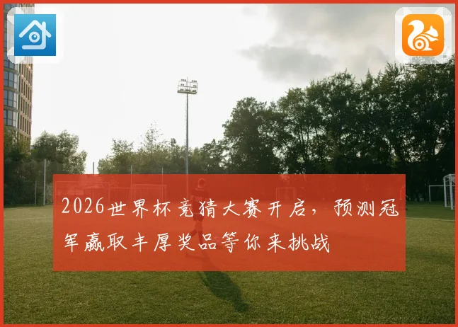 2026世界杯竞猜大赛开启，预测冠军赢取丰厚奖品等你来挑战