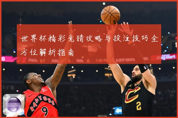 世界杯精彩竞猜攻略与投注技巧全方位解析指南