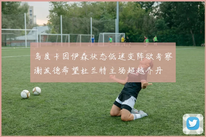 乌度卡因伊森状态低迷变阵欲考察谢泼德希望杜兰特主场超越乔丹