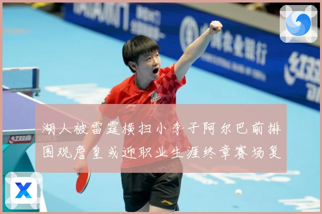 湖人被雷霆横扫小李子阿尔巴前排围观詹皇或迎职业生涯终章赛场复盘