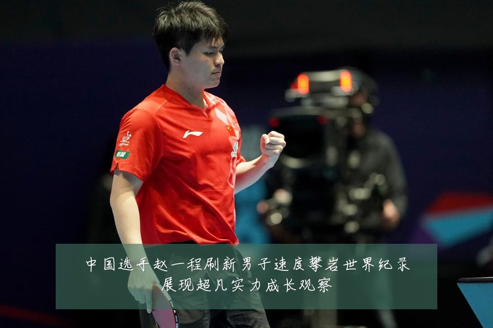 中国选手赵一程刷新男子速度攀岩世界纪录展现超凡实力成长观察