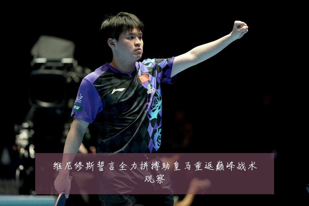 维尼修斯誓言全力拼搏助皇马重返巅峰战术观察