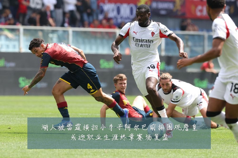 湖人被雷霆横扫小李子阿尔巴前排围观詹皇或迎职业生涯终章赛场复盘