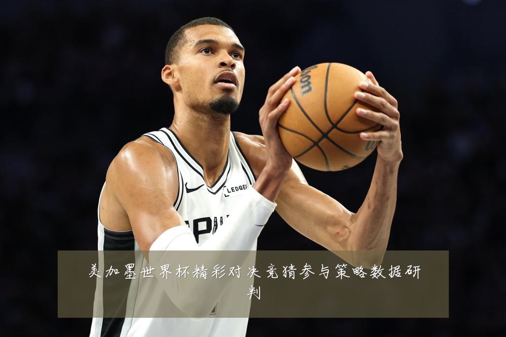 美加墨世界杯精彩对决竞猜参与策略数据研判