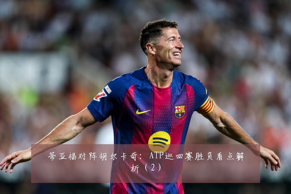 蒂亚福对阵胡尔卡奇：ATP巡回赛胜负看点解析（2）