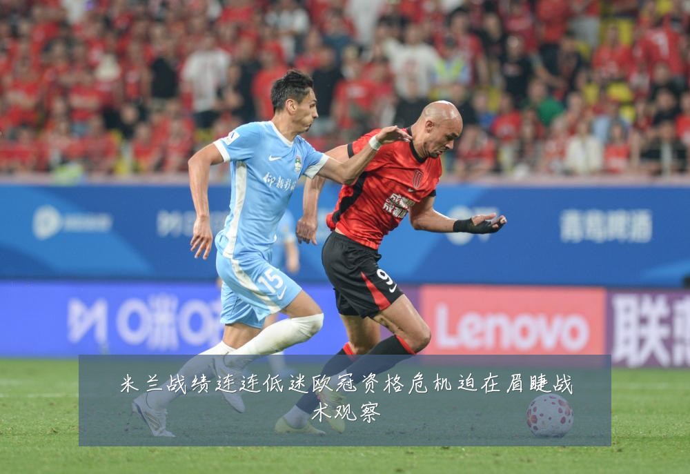 米兰战绩连连低迷欧冠资格危机迫在眉睫战术观察
