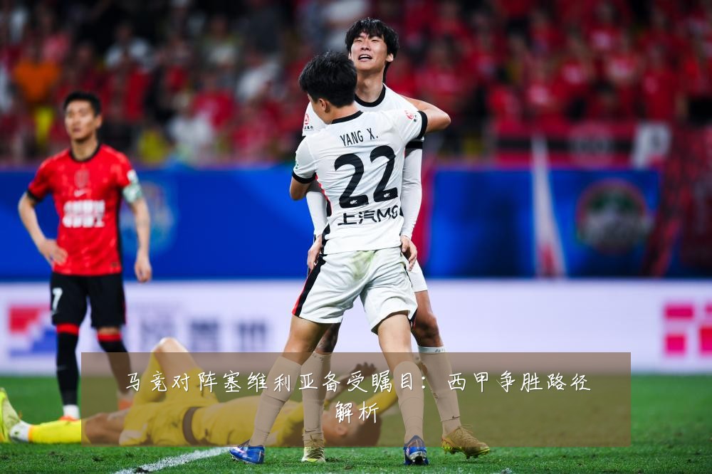 马竞对阵塞维利亚备受瞩目：西甲争胜路径解析